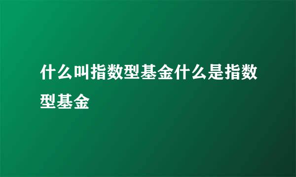 什么叫指数型基金什么是指数型基金