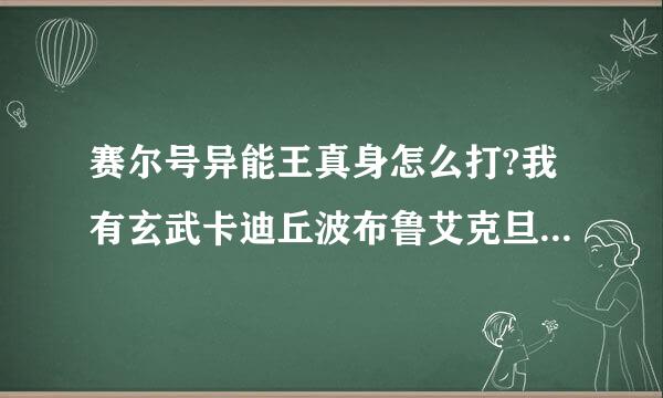 赛尔号异能王真身怎么打?我有玄武卡迪丘波布鲁艾克旦旦,没有犀牛