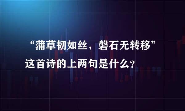 “蒲草韧如丝，磐石无转移”这首诗的上两句是什么？