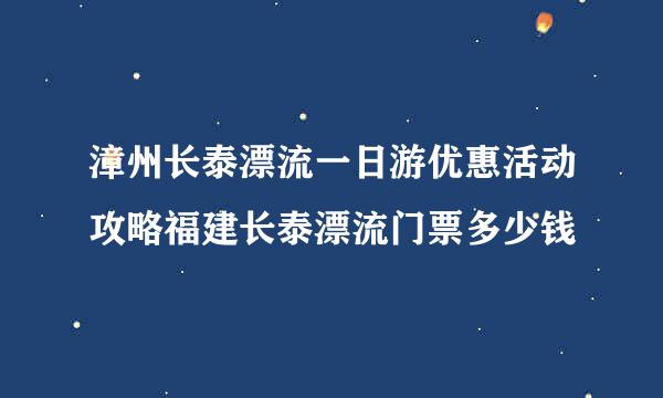 漳州长泰漂流一日游优惠活动攻略福建长泰漂流门票多少钱