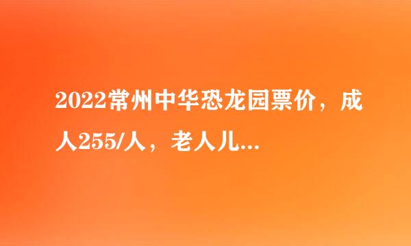 2022常州中华恐龙园票价，成人255/人，老人儿童150/人优待政策