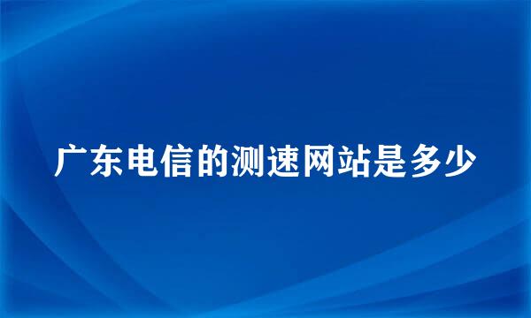 广东电信的测速网站是多少