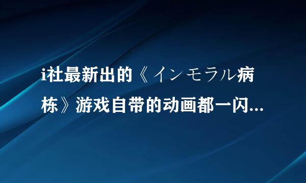 i社最新出的《インモラル病栋》游戏自带的动画都一闪而过，有人遇到过这问题吗？