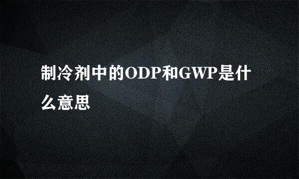 制冷剂中的ODP和GWP是什么意思