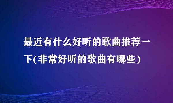 最近有什么好听的歌曲推荐一下(非常好听的歌曲有哪些)