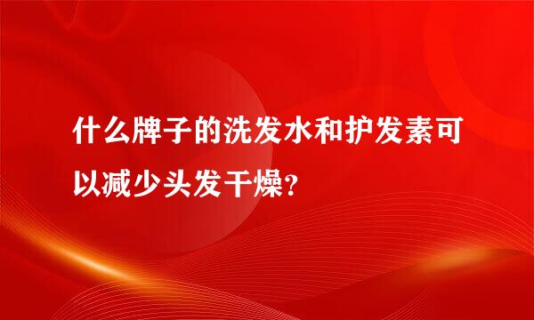 什么牌子的洗发水和护发素可以减少头发干燥？