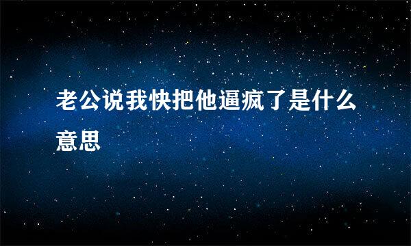 老公说我快把他逼疯了是什么意思