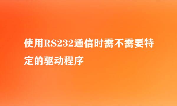 使用RS232通信时需不需要特定的驱动程序