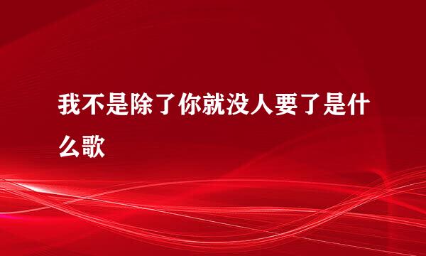 我不是除了你就没人要了是什么歌