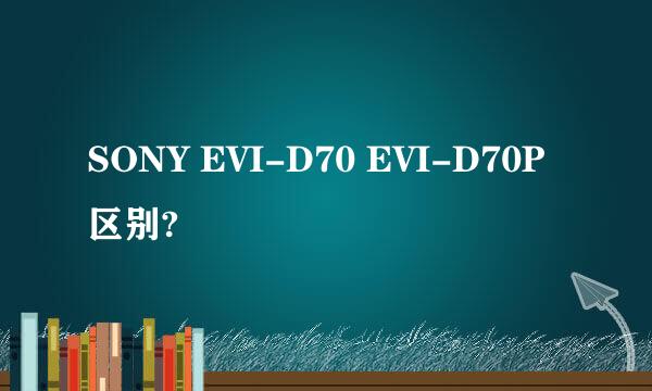 SONY EVI-D70 EVI-D70P 区别?