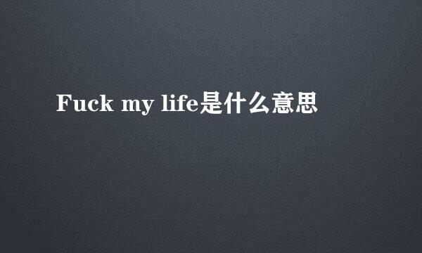 Fuck my life是什么意思