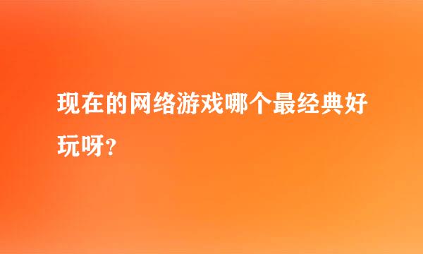 现在的网络游戏哪个最经典好玩呀？