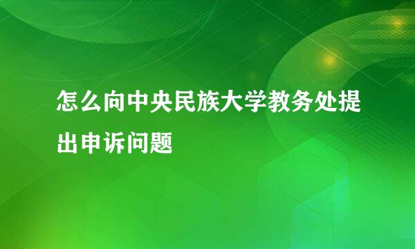 怎么向中央民族大学教务处提出申诉问题