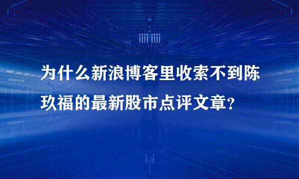 为什么新浪博客里收索不到陈玖福的最新股市点评文章？