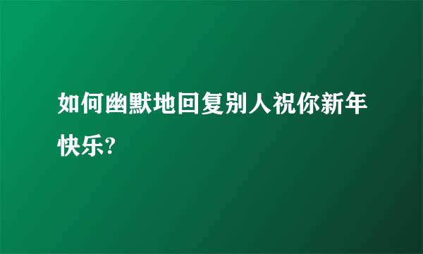 如何幽默地回复别人祝你新年快乐?