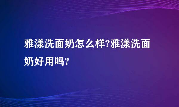 雅漾洗面奶怎么样?雅漾洗面奶好用吗?