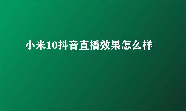 小米10抖音直播效果怎么样