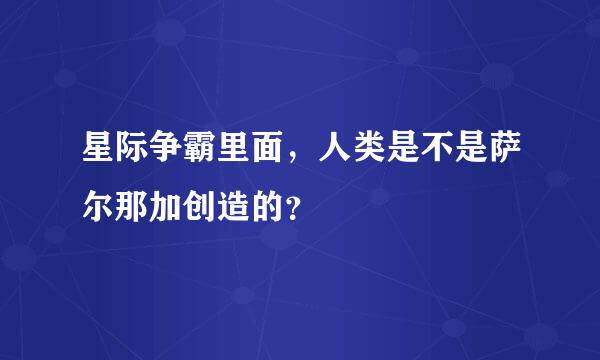 星际争霸里面，人类是不是萨尔那加创造的？