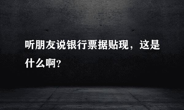 听朋友说银行票据贴现，这是什么啊？