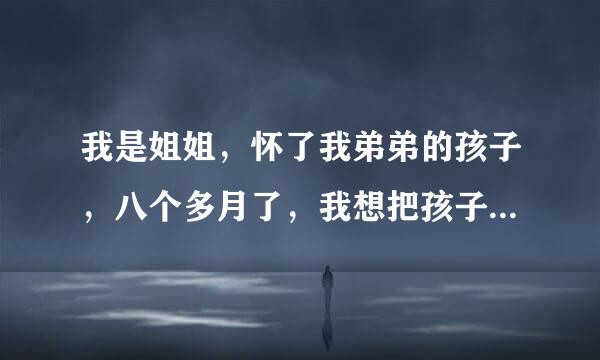 我是姐姐，怀了我弟弟的孩子，八个多月了，我想把孩子生下来？