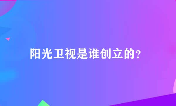 阳光卫视是谁创立的？