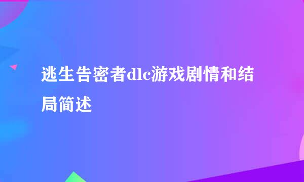 逃生告密者dlc游戏剧情和结局简述