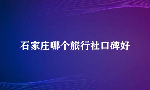 石家庄哪个旅行社口碑好