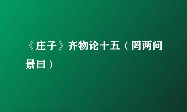 《庄子》齐物论十五（罔两问景曰）