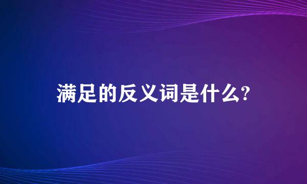 满足的反义词是什么?