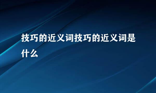 技巧的近义词技巧的近义词是什么