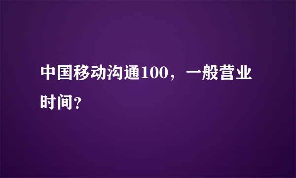 中国移动沟通100，一般营业时间？