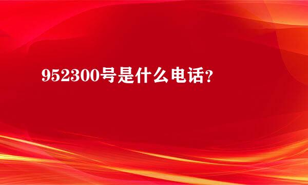 952300号是什么电话？