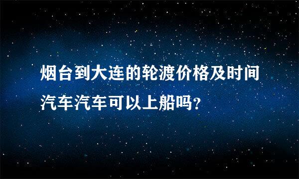 烟台到大连的轮渡价格及时间汽车汽车可以上船吗？