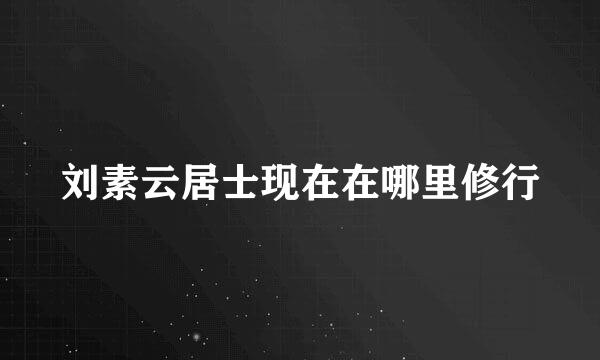 刘素云居士现在在哪里修行