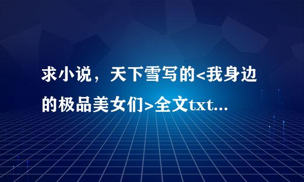 求小说，天下雪写的<我身边的极品美女们>全文txt下载，有的联系，谢谢