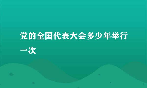 党的全国代表大会多少年举行一次