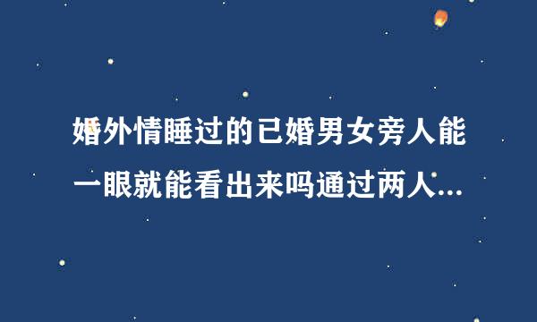 婚外情睡过的已婚男女旁人能一眼就能看出来吗通过两人交往的什么细节举动能看出来