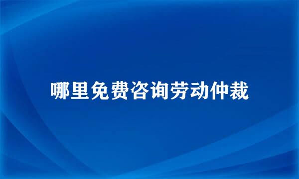 哪里免费咨询劳动仲裁