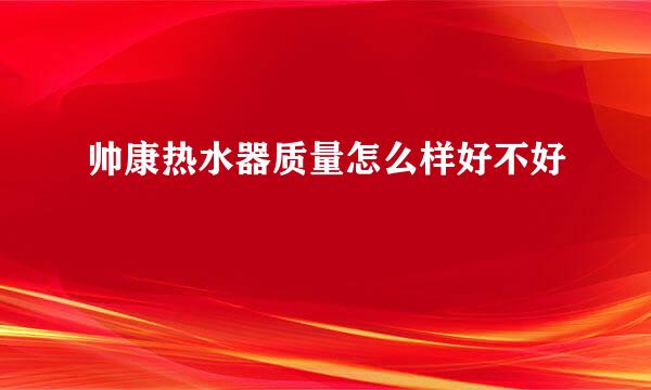 帅康热水器质量怎么样好不好