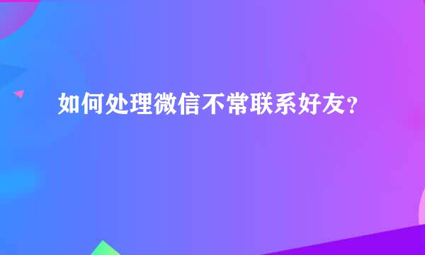 如何处理微信不常联系好友？