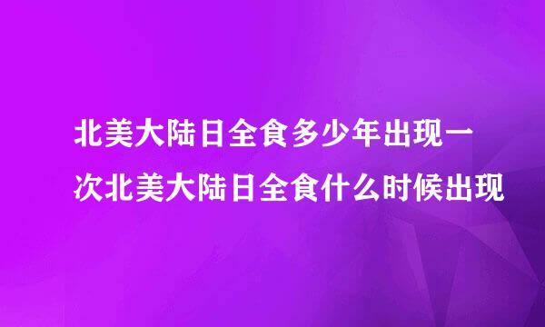 北美大陆日全食多少年出现一次北美大陆日全食什么时候出现