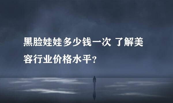 黑脸娃娃多少钱一次 了解美容行业价格水平？