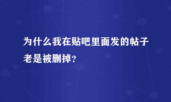 为什么我在贴吧里面发的帖子老是被删掉？