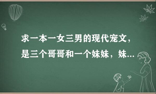 求一本一女三男的现代宠文，是三个哥哥和一个妹妹，妹妹没有血缘关系，有一个剧情是三个哥哥误会了妹妹