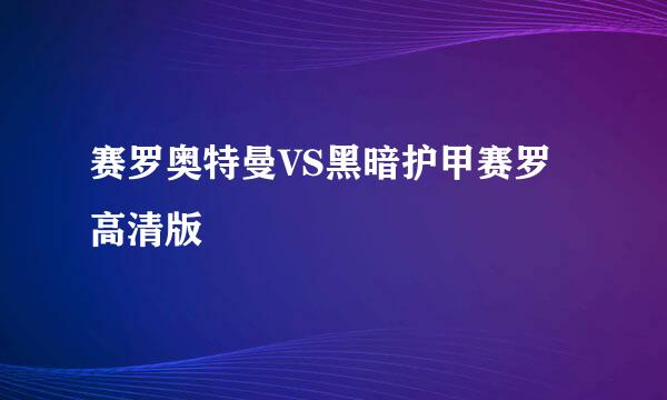 赛罗奥特曼VS黑暗护甲赛罗高清版