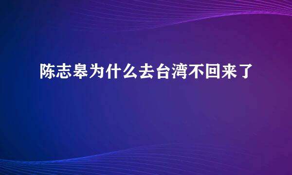 陈志皋为什么去台湾不回来了