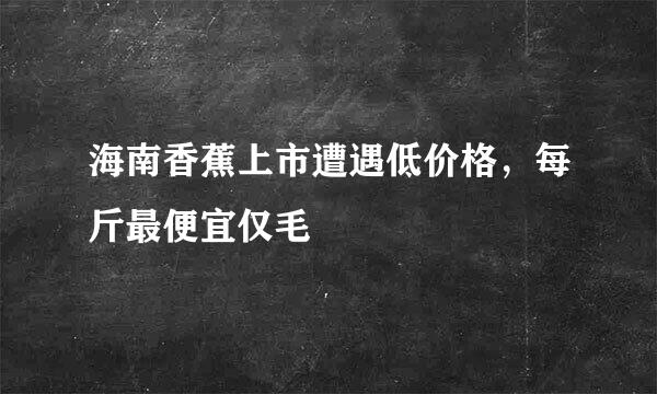 海南香蕉上市遭遇低价格，每斤最便宜仅毛