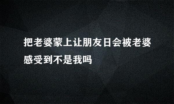 把老婆蒙上让朋友日会被老婆感受到不是我吗