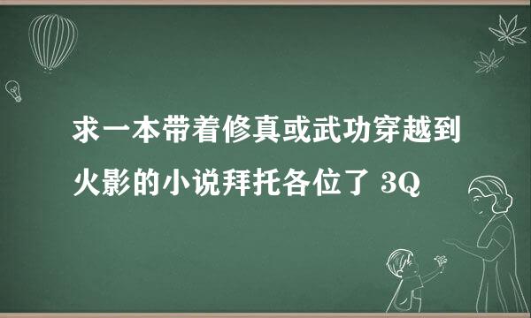 求一本带着修真或武功穿越到火影的小说拜托各位了 3Q