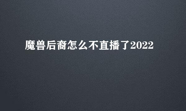 魔兽后裔怎么不直播了2022